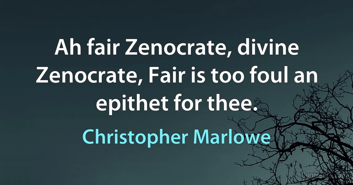 Ah fair Zenocrate, divine Zenocrate, Fair is too foul an epithet for thee. (Christopher Marlowe)