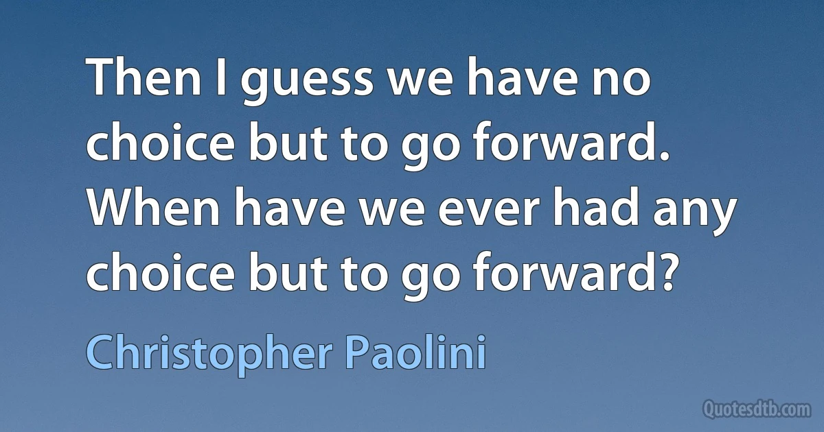 Then I guess we have no choice but to go forward. When have we ever had any choice but to go forward? (Christopher Paolini)