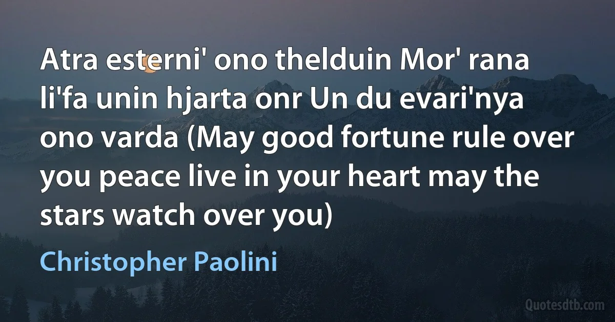 Atra esterni' ono thelduin Mor' rana li'fa unin hjarta onr Un du evari'nya ono varda (May good fortune rule over you peace live in your heart may the stars watch over you) (Christopher Paolini)