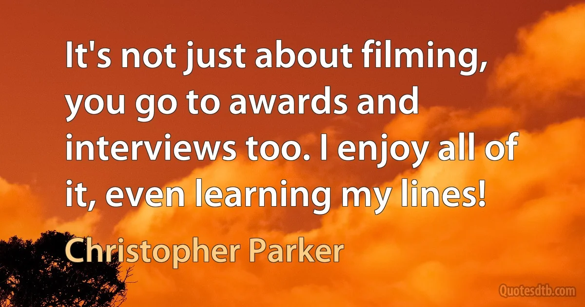 It's not just about filming, you go to awards and interviews too. I enjoy all of it, even learning my lines! (Christopher Parker)