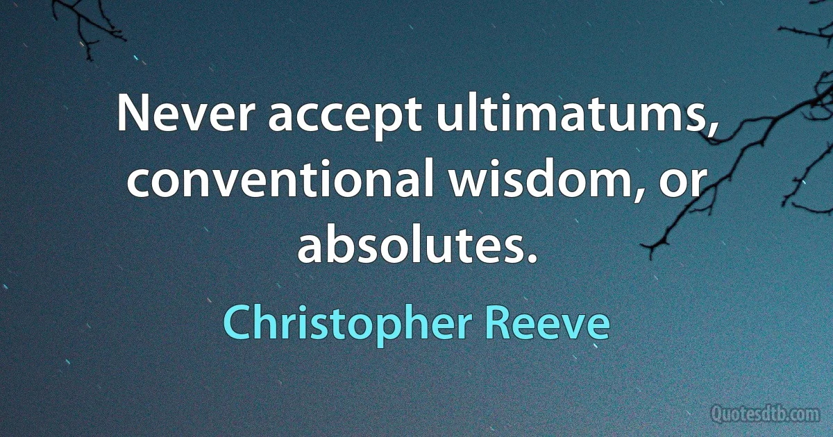 Never accept ultimatums, conventional wisdom, or absolutes. (Christopher Reeve)