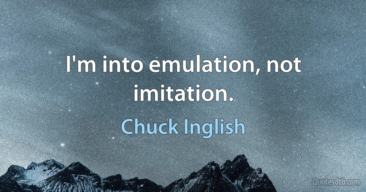 I'm into emulation, not imitation. (Chuck Inglish)