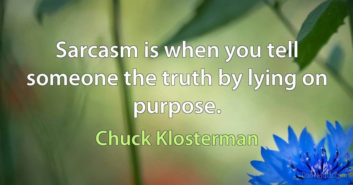 Sarcasm is when you tell someone the truth by lying on purpose. (Chuck Klosterman)