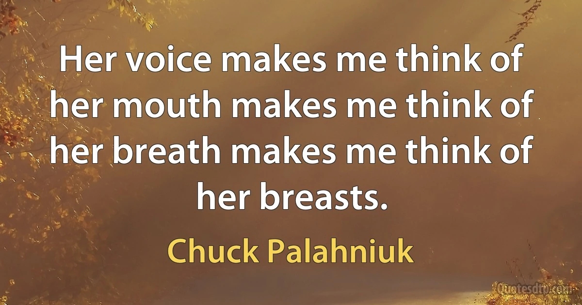 Her voice makes me think of her mouth makes me think of her breath makes me think of her breasts. (Chuck Palahniuk)