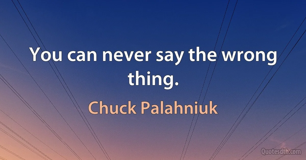 You can never say the wrong thing. (Chuck Palahniuk)