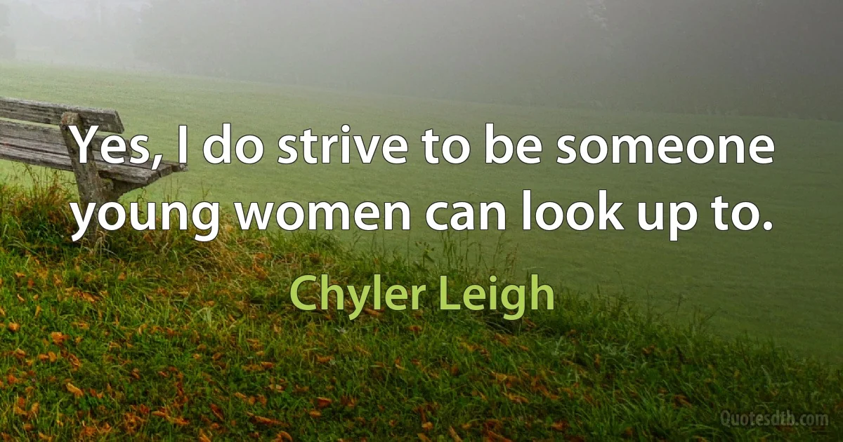 Yes, I do strive to be someone young women can look up to. (Chyler Leigh)