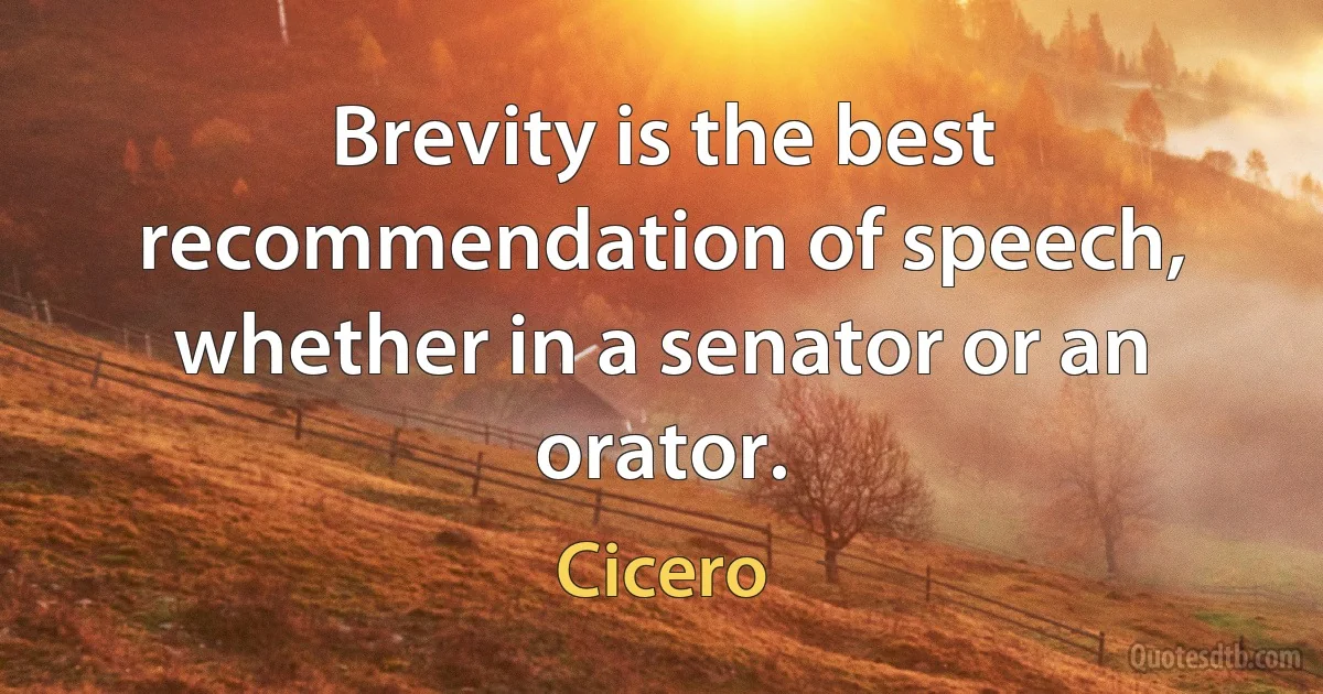 Brevity is the best recommendation of speech, whether in a senator or an orator. (Cicero)