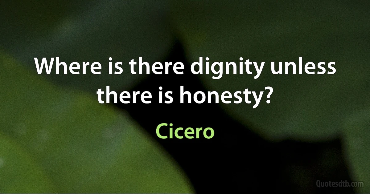 Where is there dignity unless there is honesty? (Cicero)