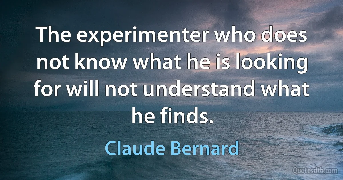 The experimenter who does not know what he is looking for will not understand what he finds. (Claude Bernard)