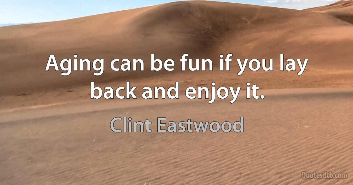 Aging can be fun if you lay back and enjoy it. (Clint Eastwood)