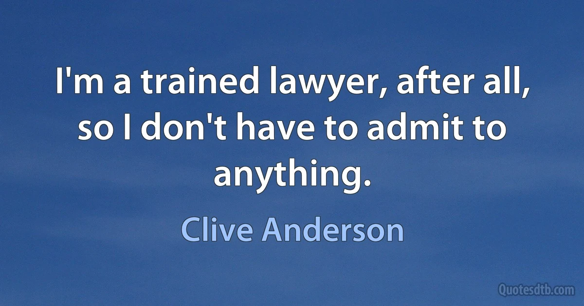 I'm a trained lawyer, after all, so I don't have to admit to anything. (Clive Anderson)