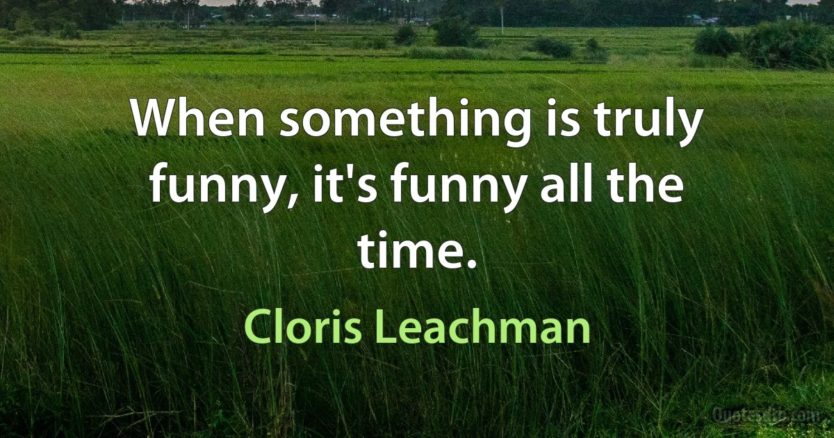 When something is truly funny, it's funny all the time. (Cloris Leachman)