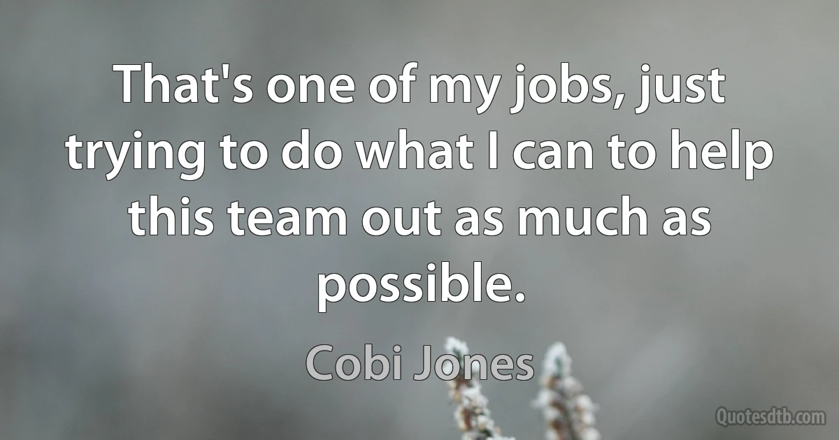 That's one of my jobs, just trying to do what I can to help this team out as much as possible. (Cobi Jones)