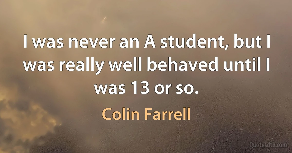 I was never an A student, but I was really well behaved until I was 13 or so. (Colin Farrell)