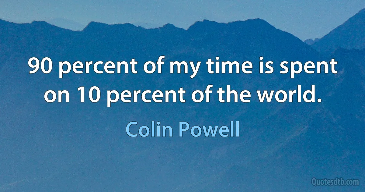 90 percent of my time is spent on 10 percent of the world. (Colin Powell)