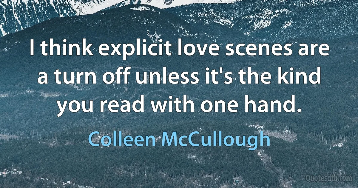 I think explicit love scenes are a turn off unless it's the kind you read with one hand. (Colleen McCullough)