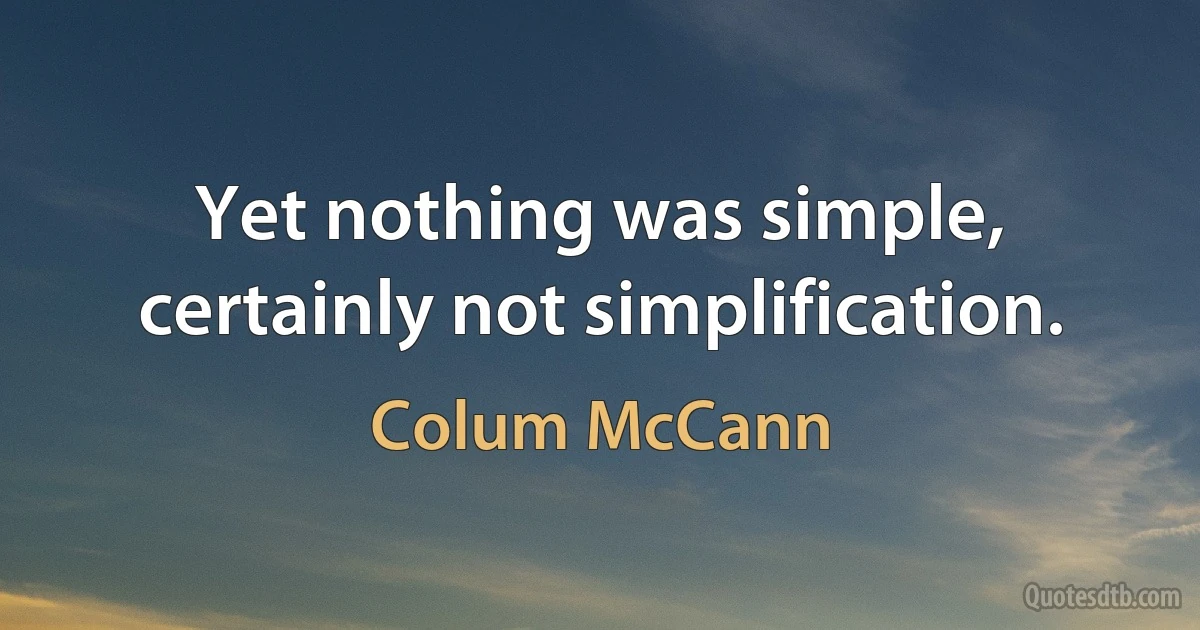 Yet nothing was simple, certainly not simplification. (Colum McCann)