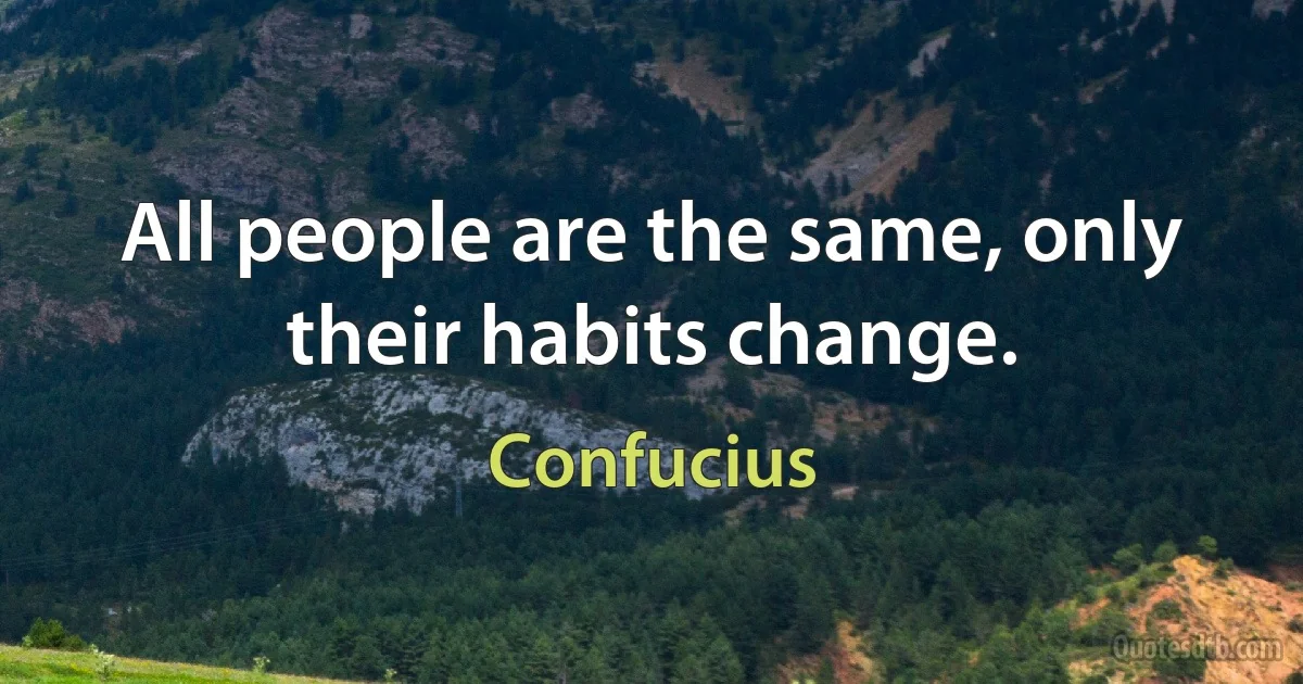 All people are the same, only their habits change. (Confucius)