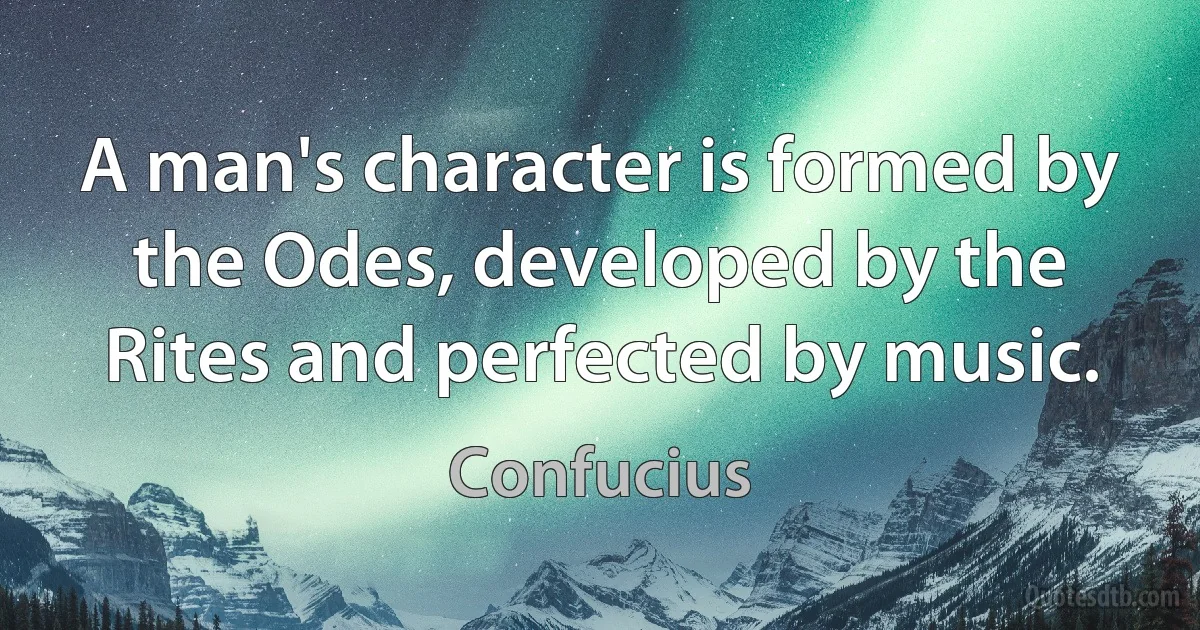 A man's character is formed by the Odes, developed by the Rites and perfected by music. (Confucius)