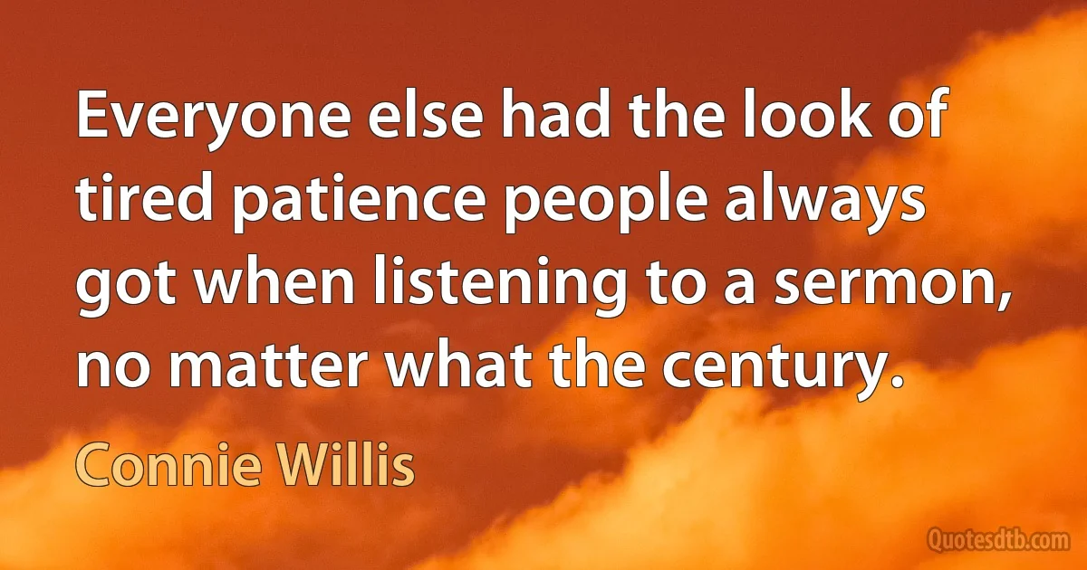 Everyone else had the look of tired patience people always got when listening to a sermon, no matter what the century. (Connie Willis)