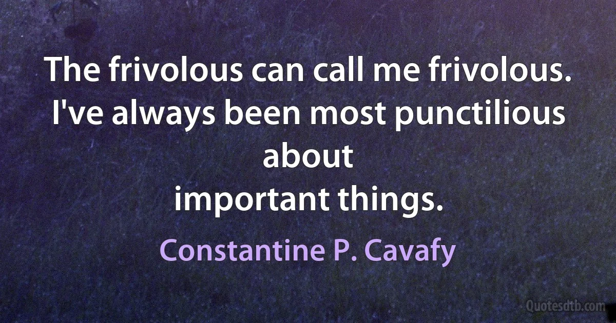 The frivolous can call me frivolous.
I've always been most punctilious about
important things. (Constantine P. Cavafy)