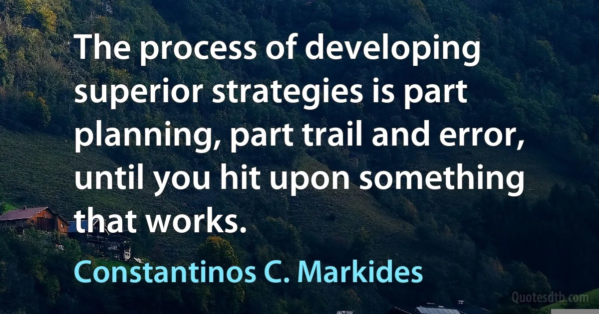 The process of developing superior strategies is part planning, part trail and error, until you hit upon something that works. (Constantinos C. Markides)