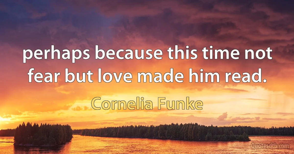 perhaps because this time not fear but love made him read. (Cornelia Funke)