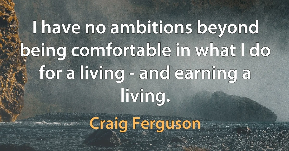 I have no ambitions beyond being comfortable in what I do for a living - and earning a living. (Craig Ferguson)