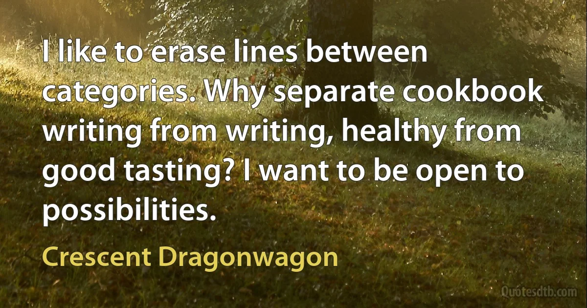 I like to erase lines between categories. Why separate cookbook writing from writing, healthy from good tasting? I want to be open to possibilities. (Crescent Dragonwagon)