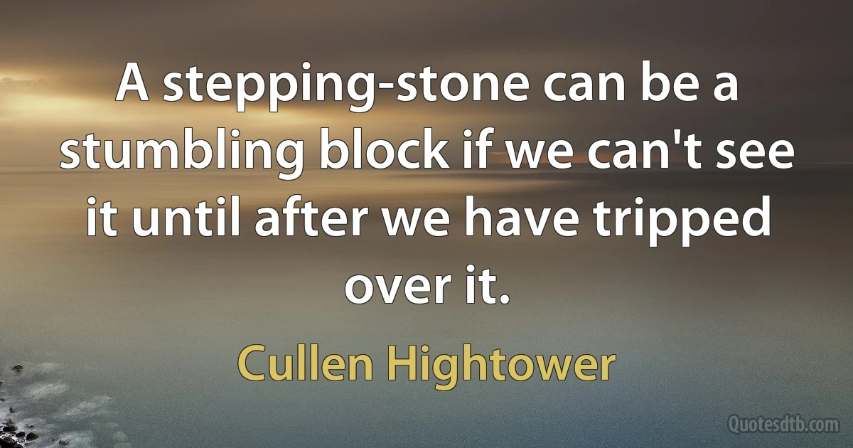 A stepping-stone can be a stumbling block if we can't see it until after we have tripped over it. (Cullen Hightower)