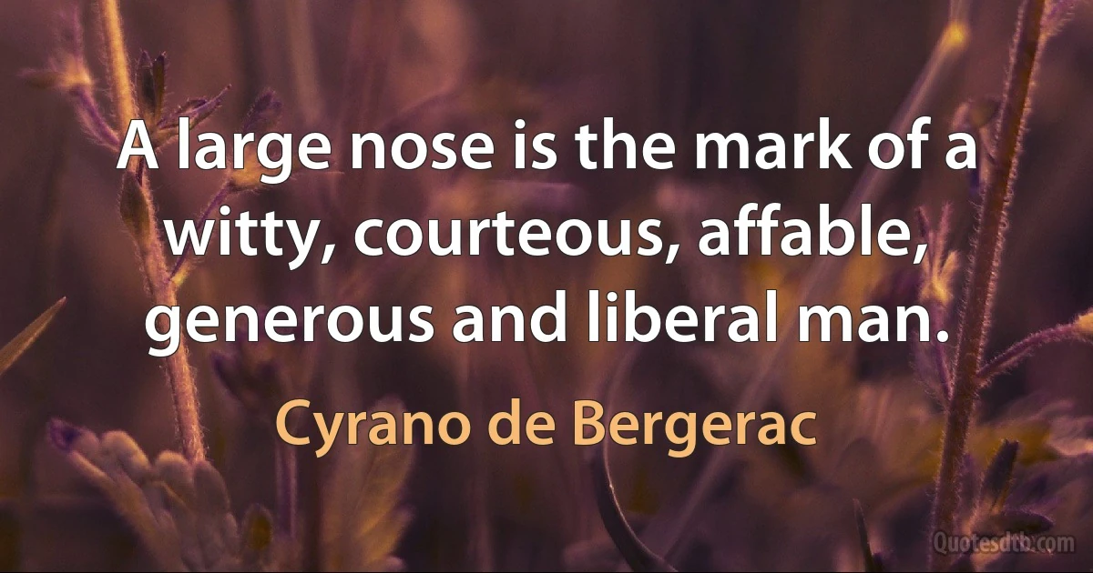 A large nose is the mark of a witty, courteous, affable, generous and liberal man. (Cyrano de Bergerac)