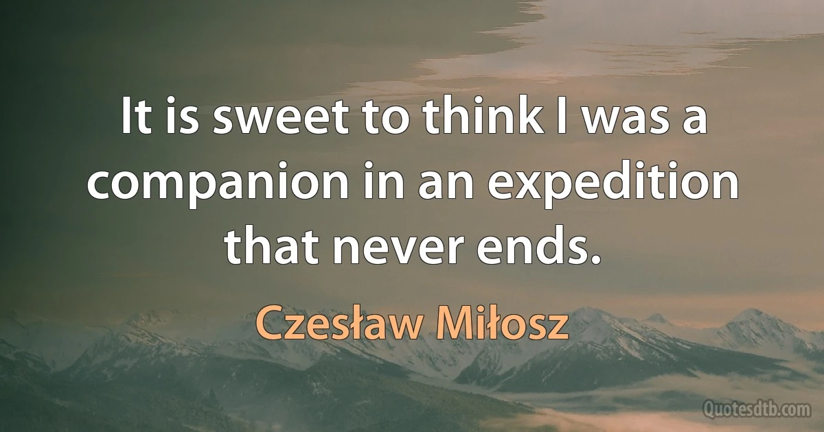 It is sweet to think I was a companion in an expedition that never ends. (Czesław Miłosz)