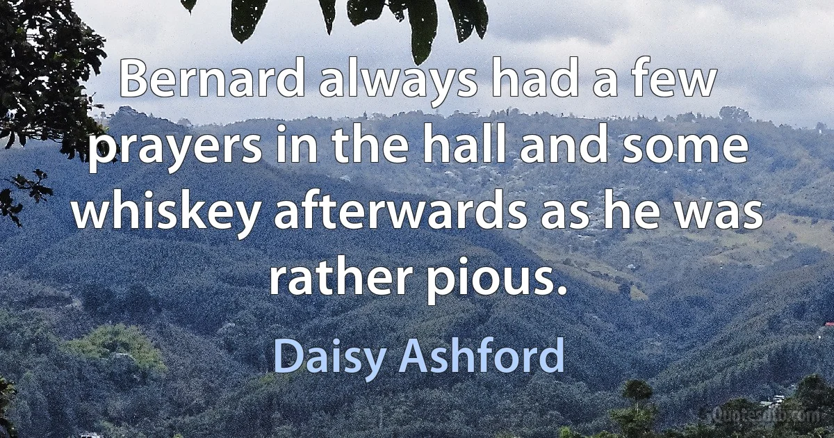 Bernard always had a few prayers in the hall and some whiskey afterwards as he was rather pious. (Daisy Ashford)