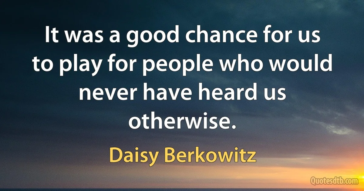 It was a good chance for us to play for people who would never have heard us otherwise. (Daisy Berkowitz)