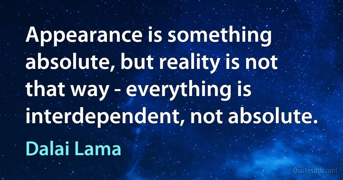 Appearance is something absolute, but reality is not that way - everything is interdependent, not absolute. (Dalai Lama)