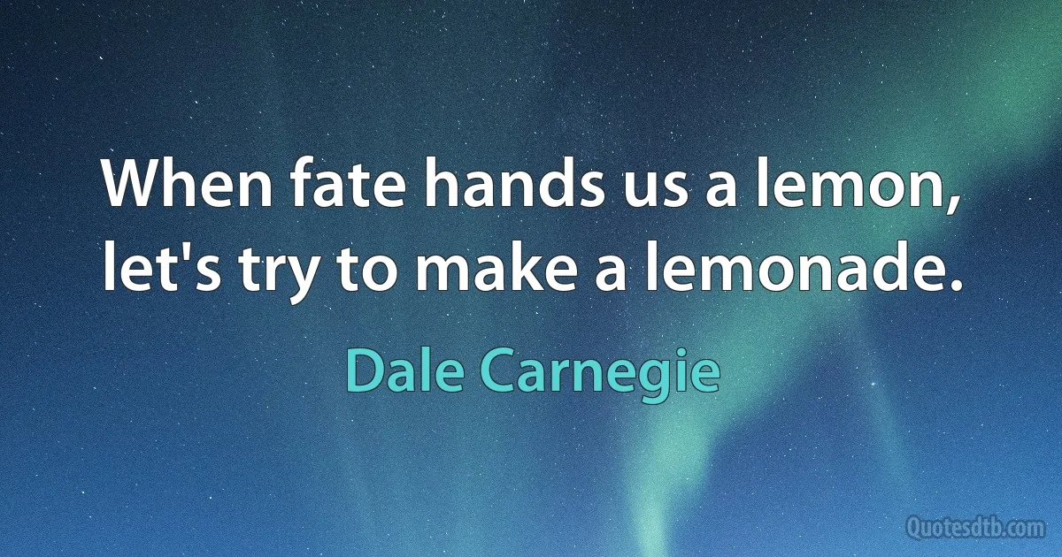 When fate hands us a lemon, let's try to make a lemonade. (Dale Carnegie)