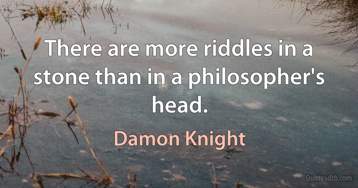 There are more riddles in a stone than in a philosopher's head. (Damon Knight)