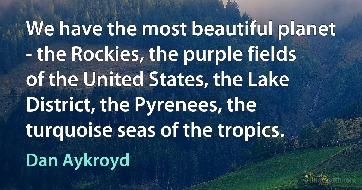 We have the most beautiful planet - the Rockies, the purple fields of the United States, the Lake District, the Pyrenees, the turquoise seas of the tropics. (Dan Aykroyd)