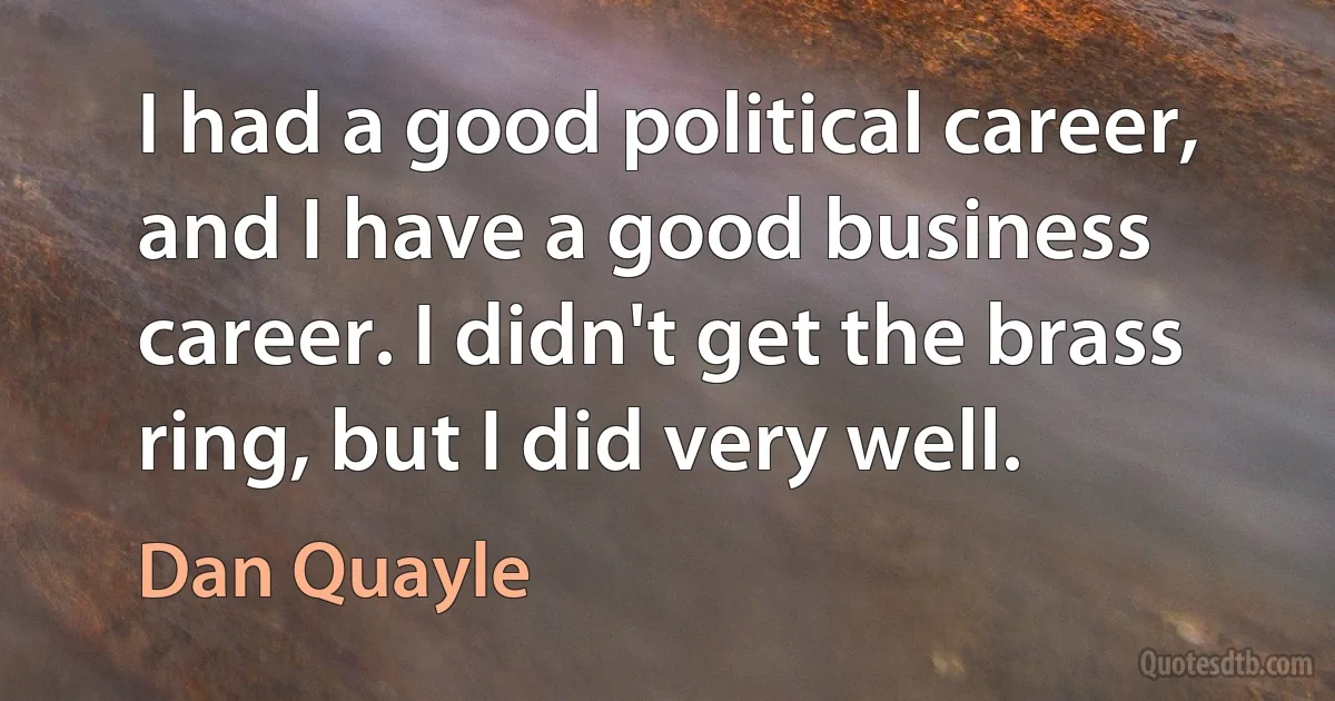 I had a good political career, and I have a good business career. I didn't get the brass ring, but I did very well. (Dan Quayle)