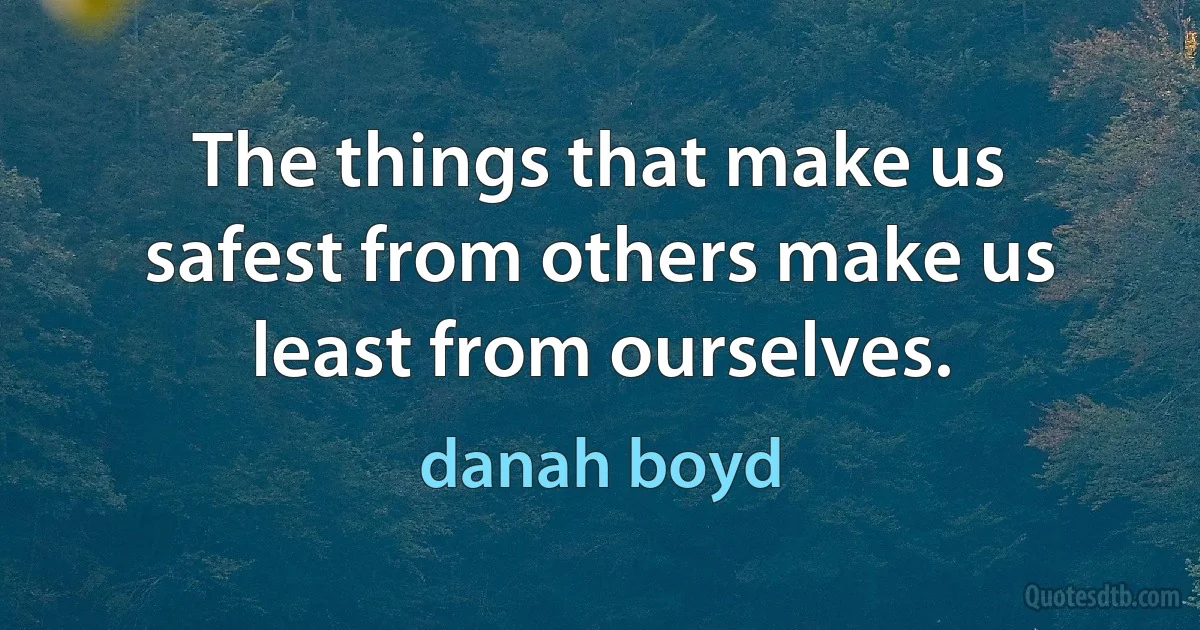 The things that make us safest from others make us least from ourselves. (danah boyd)