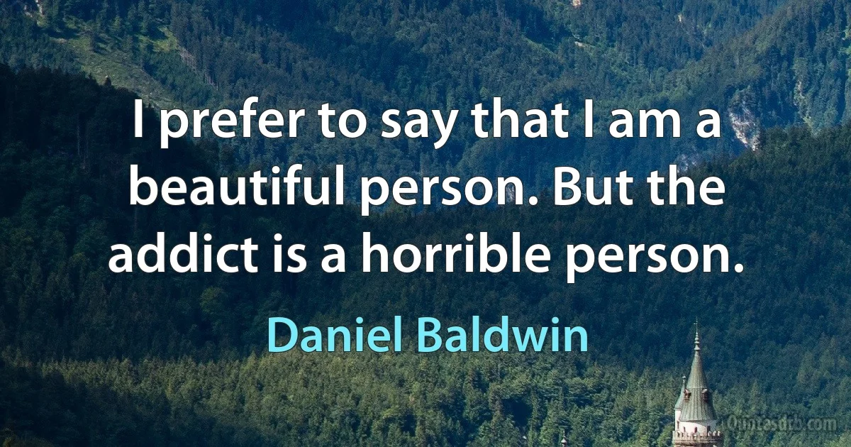 I prefer to say that I am a beautiful person. But the addict is a horrible person. (Daniel Baldwin)