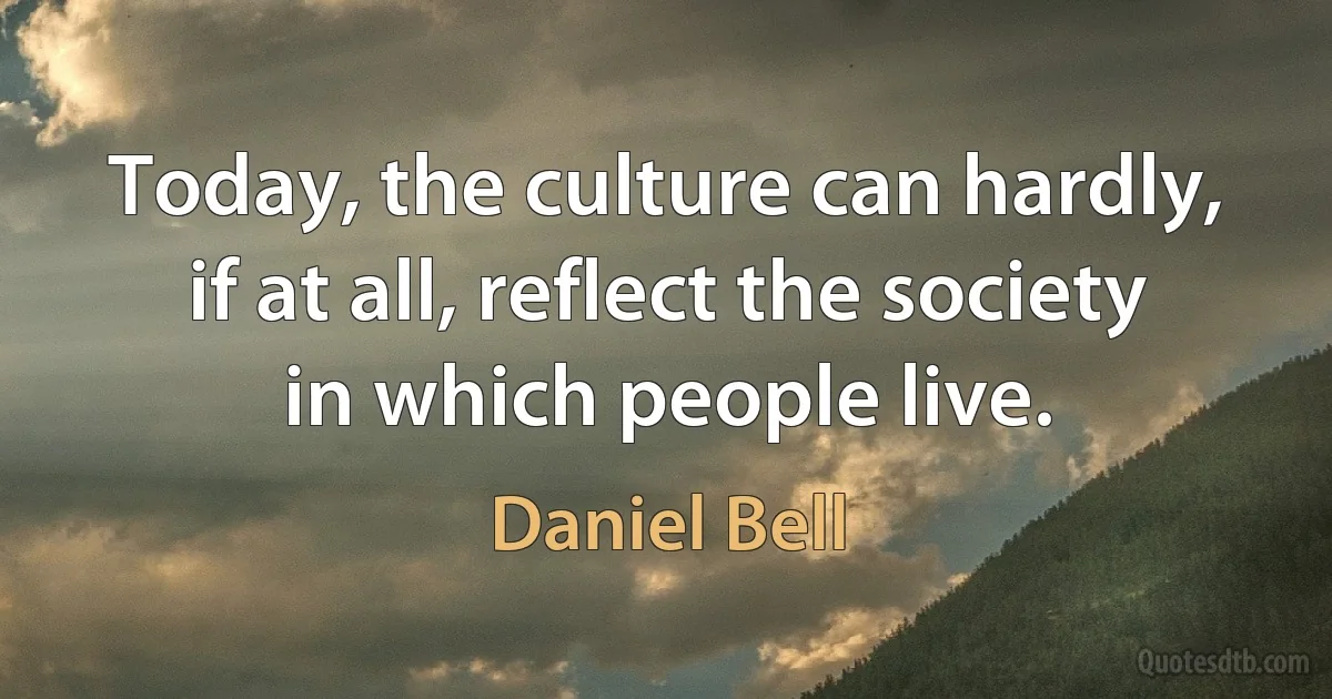 Today, the culture can hardly, if at all, reflect the society in which people live. (Daniel Bell)