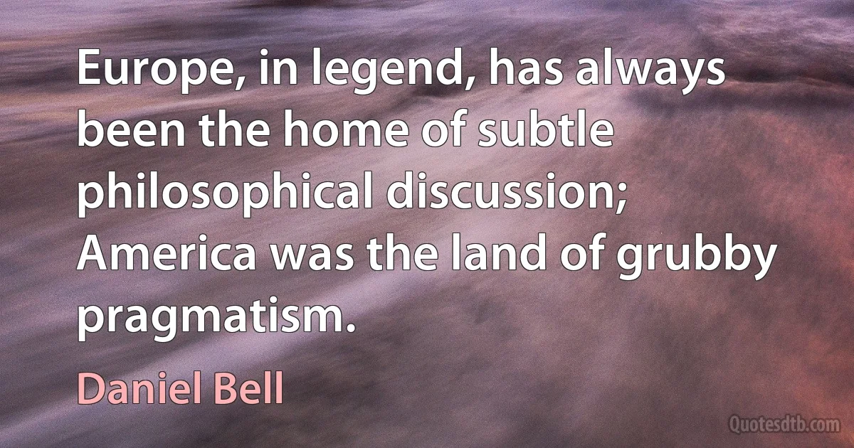 Europe, in legend, has always been the home of subtle philosophical discussion; America was the land of grubby pragmatism. (Daniel Bell)