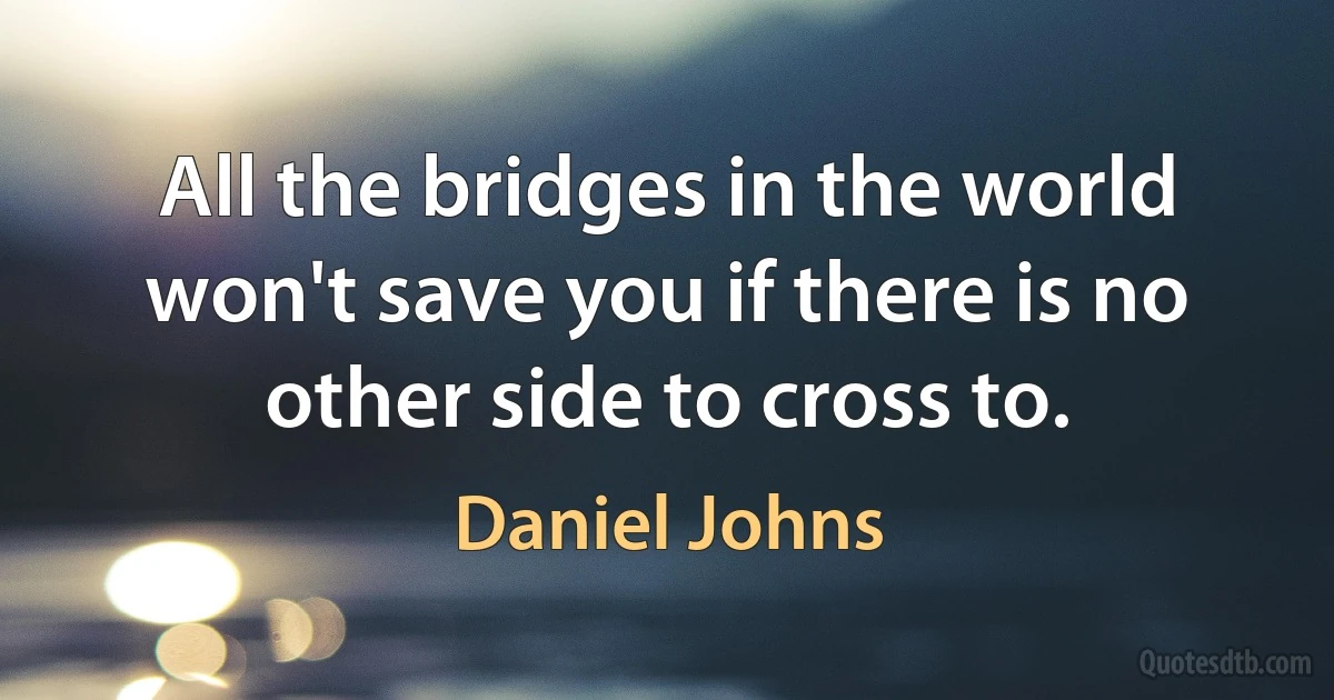 All the bridges in the world won't save you if there is no other side to cross to. (Daniel Johns)