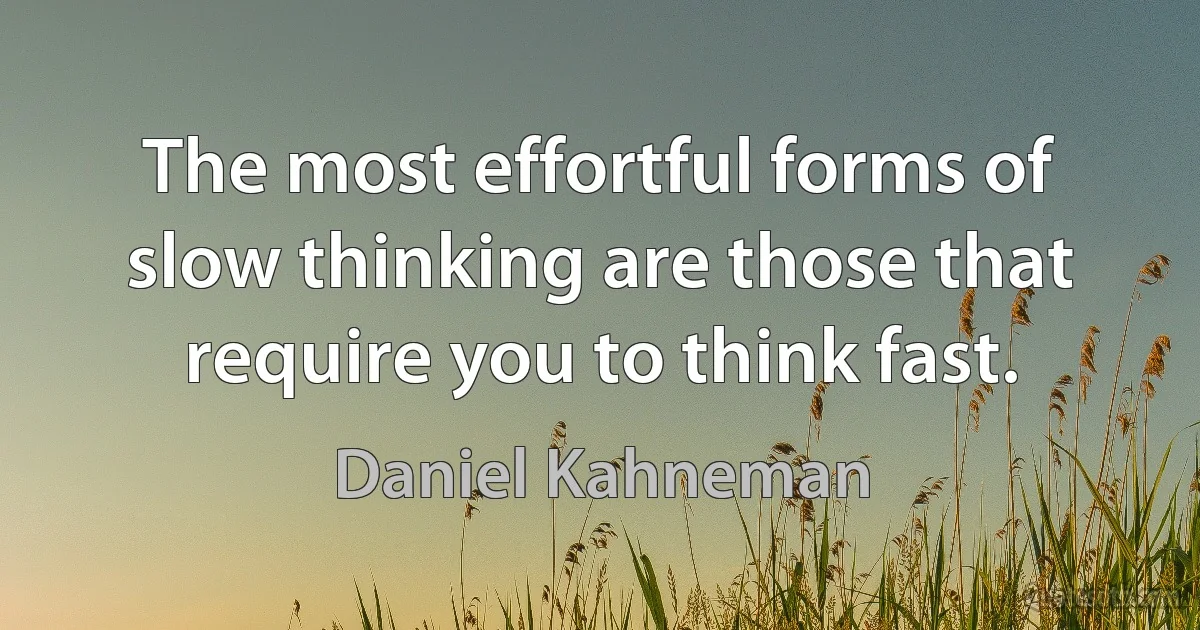 The most effortful forms of slow thinking are those that require you to think fast. (Daniel Kahneman)