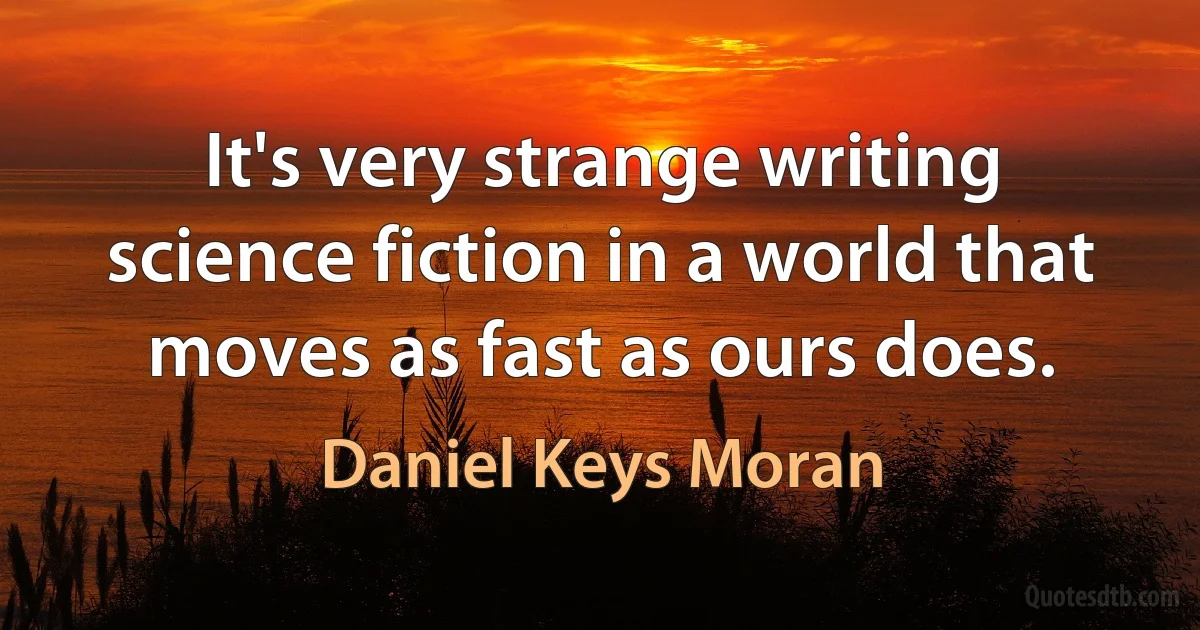 It's very strange writing science fiction in a world that moves as fast as ours does. (Daniel Keys Moran)