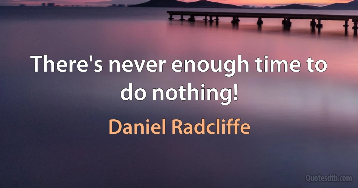 There's never enough time to do nothing! (Daniel Radcliffe)