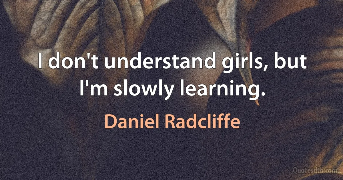 I don't understand girls, but I'm slowly learning. (Daniel Radcliffe)