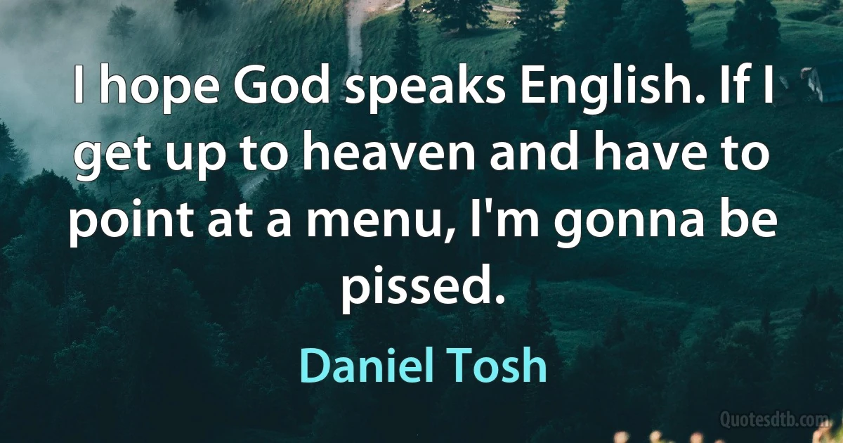 I hope God speaks English. If I get up to heaven and have to point at a menu, I'm gonna be pissed. (Daniel Tosh)