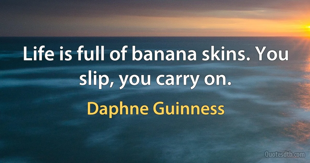 Life is full of banana skins. You slip, you carry on. (Daphne Guinness)